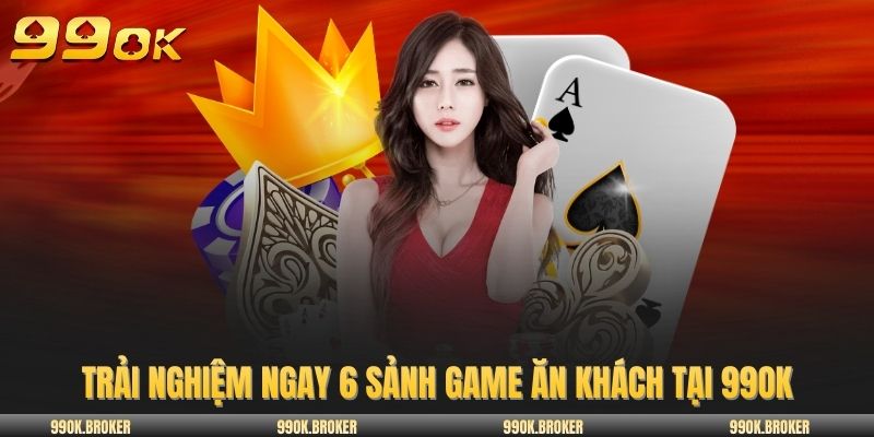 Trải nghiệm ngay 6 sảnh game ăn khách tại 99OK